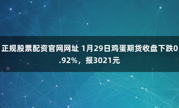 正规股票配资官网网址 1月29日鸡蛋期货收盘下跌0.92%，报3021元