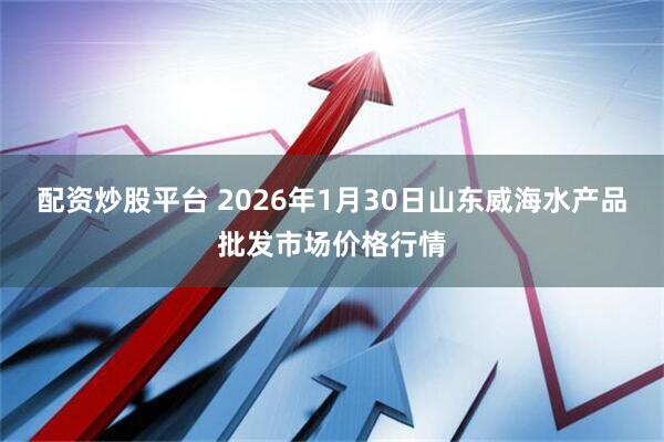 配资炒股平台 2026年1月30日山东威海水产品批发市场价格行情