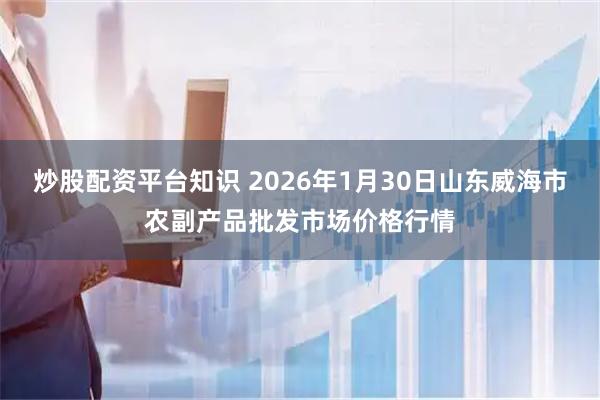 炒股配资平台知识 2026年1月30日山东威海市农副产品批发市场价格行情