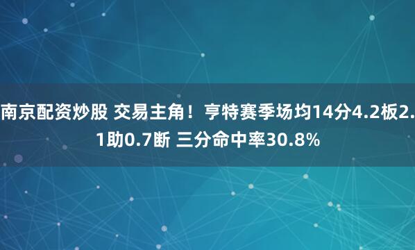 南京配资炒股 交易主角！亨特赛季场均14分4.2板2.1助0.7断 三分命中率30.8%