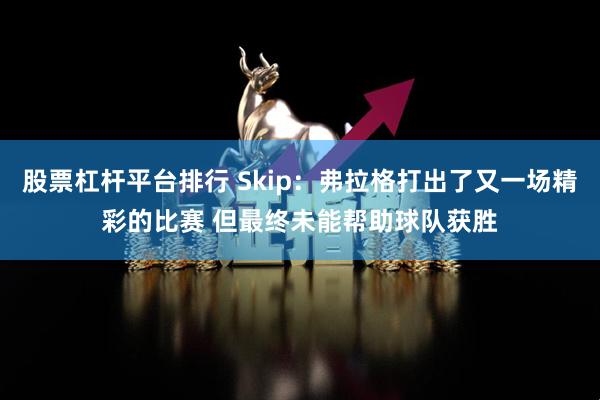 股票杠杆平台排行 Skip：弗拉格打出了又一场精彩的比赛 但最终未能帮助球队获胜