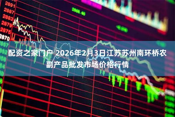 配资之家门户 2026年2月3日江苏苏州南环桥农副产品批发市场价格行情