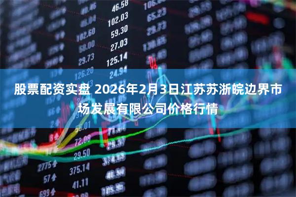 股票配资实盘 2026年2月3日江苏苏浙皖边界市场发展有限公司价格行情