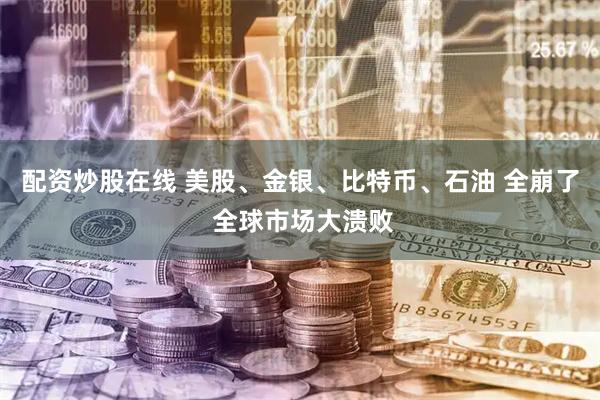 配资炒股在线 美股、金银、比特币、石油 全崩了 全球市场大溃败
