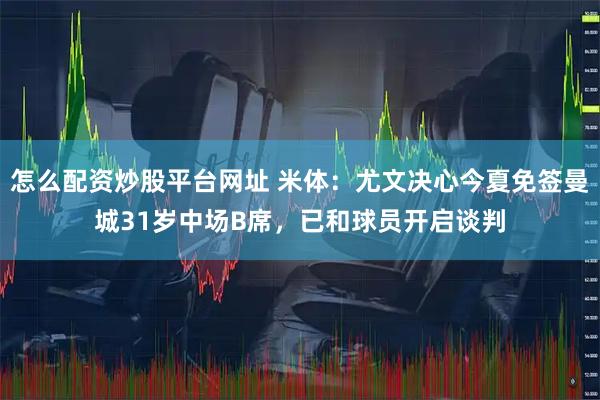 怎么配资炒股平台网址 米体：尤文决心今夏免签曼城31岁中场B席，已和球员开启谈判