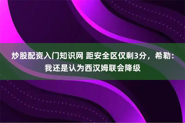 炒股配资入门知识网 距安全区仅剩3分，希勒：我还是认为西汉姆联会降级