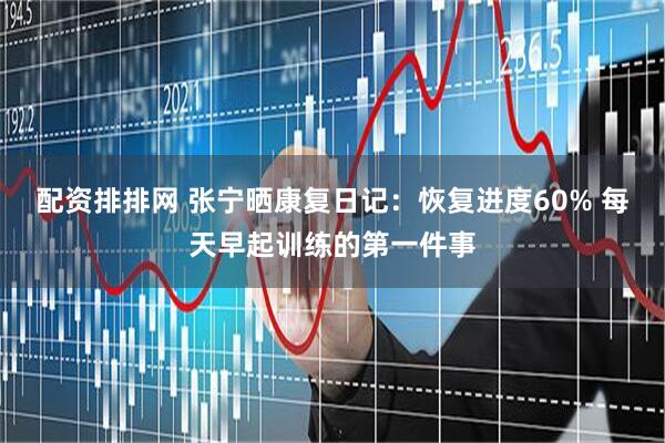 配资排排网 张宁晒康复日记：恢复进度60% 每天早起训练的第一件事