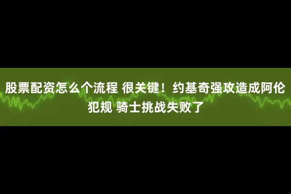 股票配资怎么个流程 很关键！约基奇强攻造成阿伦犯规 骑士挑战失败了