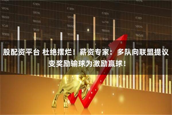 股配资平台 杜绝摆烂！薪资专家：多队向联盟提议 变奖励输球为激励赢球！