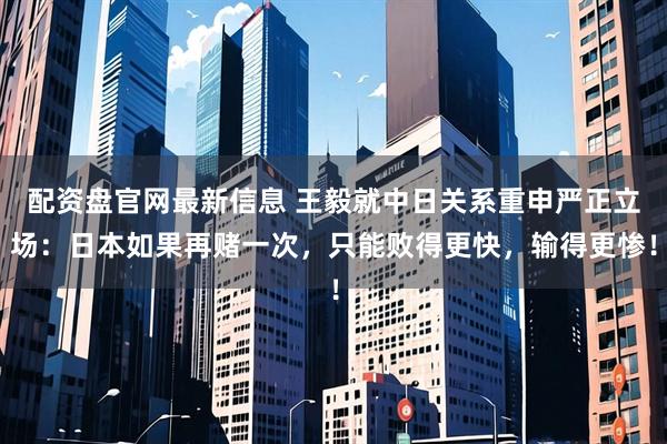 配资盘官网最新信息 王毅就中日关系重申严正立场：日本如果再赌一次，只能败得更快，输得更惨！