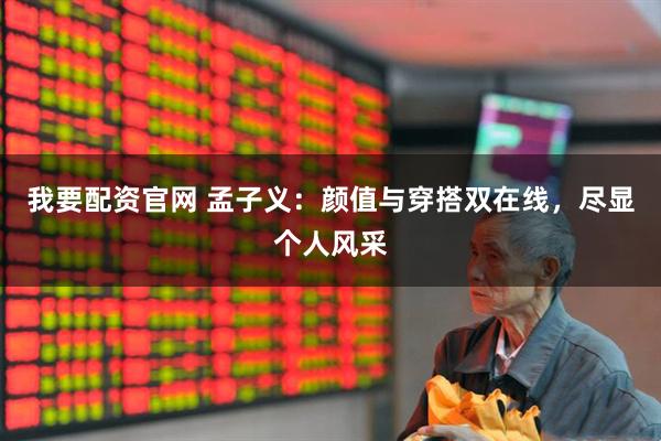 我要配资官网 孟子义：颜值与穿搭双在线，尽显个人风采