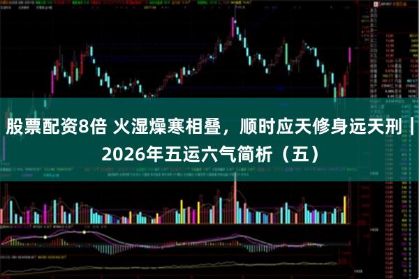 股票配资8倍 火湿燥寒相叠，顺时应天修身远天刑｜2026年五运六气简析（五）