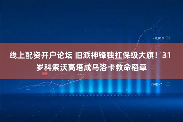 线上配资开户论坛 旧派神锋独扛保级大旗！31 岁科索沃高塔成马洛卡救命稻草
