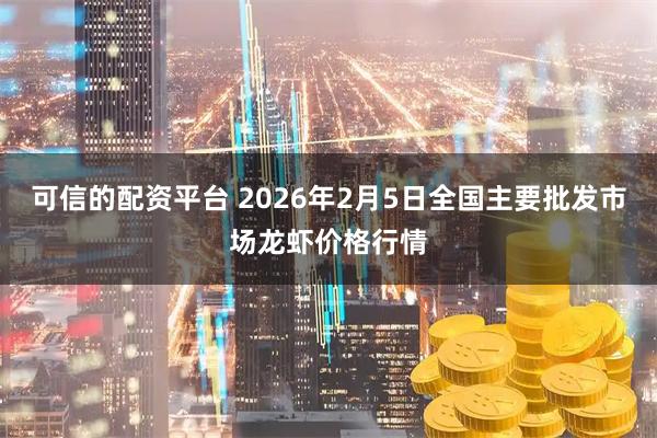 可信的配资平台 2026年2月5日全国主要批发市场龙虾价格行情