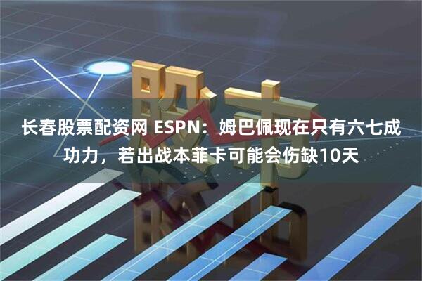 长春股票配资网 ESPN：姆巴佩现在只有六七成功力，若出战本菲卡可能会伤缺10天