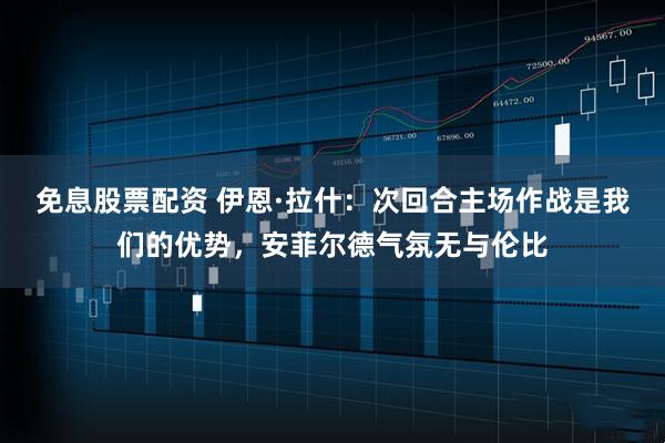免息股票配资 伊恩·拉什：次回合主场作战是我们的优势，安菲尔德气氛无与伦比