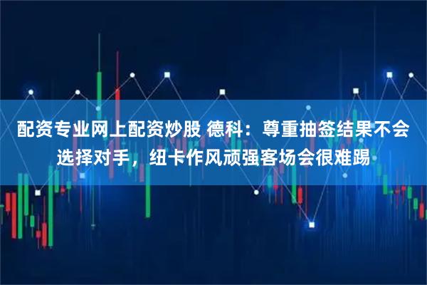 配资专业网上配资炒股 德科：尊重抽签结果不会选择对手，纽卡作风顽强客场会很难踢