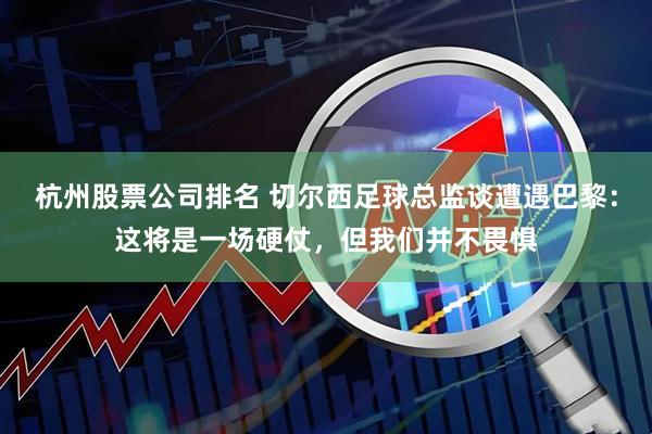杭州股票公司排名 切尔西足球总监谈遭遇巴黎：这将是一场硬仗，但我们并不畏惧