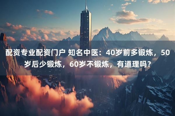 配资专业配资门户 知名中医：40岁前多锻炼，50岁后少锻炼，60岁不锻炼，有道理吗？