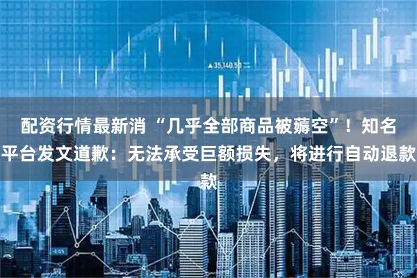 配资行情最新消 “几乎全部商品被薅空”！知名平台发文道歉：无法承受巨额损失，将进行自动退款