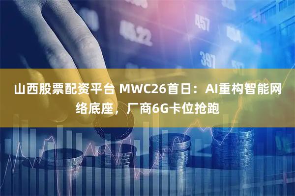 山西股票配资平台 MWC26首日：AI重构智能网络底座，厂商6G卡位抢跑