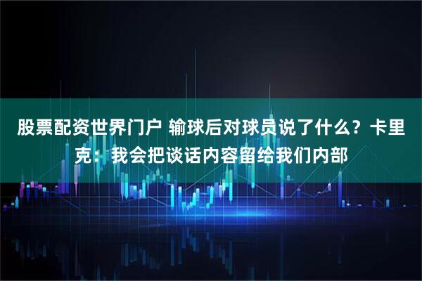 股票配资世界门户 输球后对球员说了什么？卡里克：我会把谈话内容留给我们内部