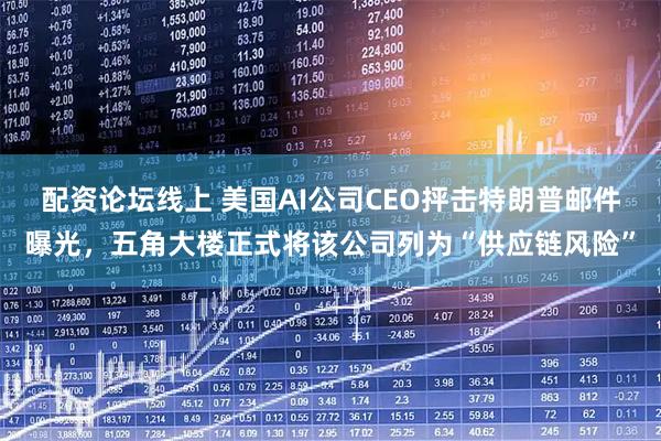 配资论坛线上 美国AI公司CEO抨击特朗普邮件曝光，五角大楼正式将该公司列为“供应链风险”