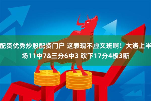 配资优秀炒股配资门户 这表现不虚文班啊！大洛上半场11中7&三分6中3 砍下17分4板3断