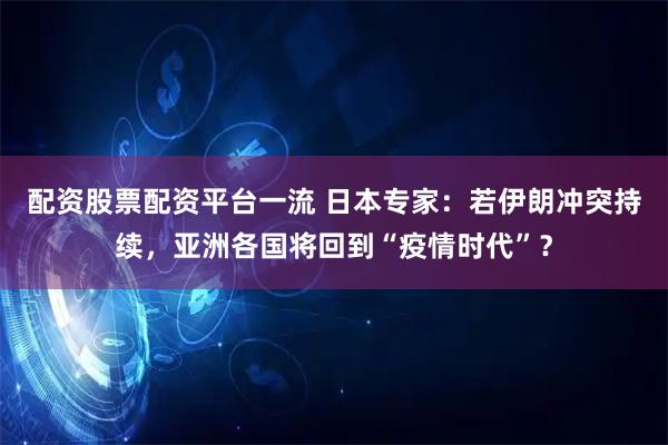配资股票配资平台一流 日本专家：若伊朗冲突持续，亚洲各国将回到“疫情时代”？