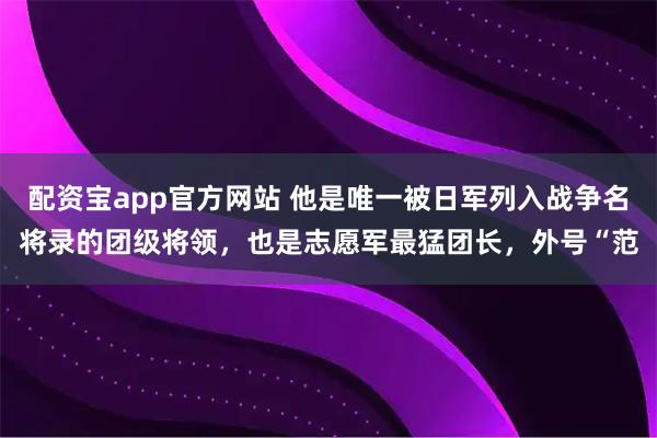 配资宝app官方网站 他是唯一被日军列入战争名将录的团级将领，也是志愿军最猛团长，外号“范