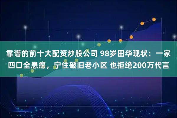 靠谱的前十大配资炒股公司 98岁田华现状：一家四口全患癌，宁住破旧老小区 也拒绝200万代言