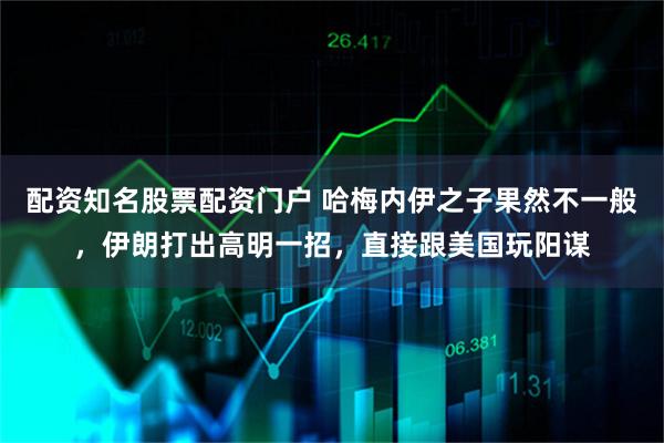 配资知名股票配资门户 哈梅内伊之子果然不一般，伊朗打出高明一招，直接跟美国玩阳谋