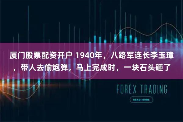 厦门股票配资开户 1940年，八路军连长李玉璋，带人去偷炮弹，马上完成时，一块石头砸了