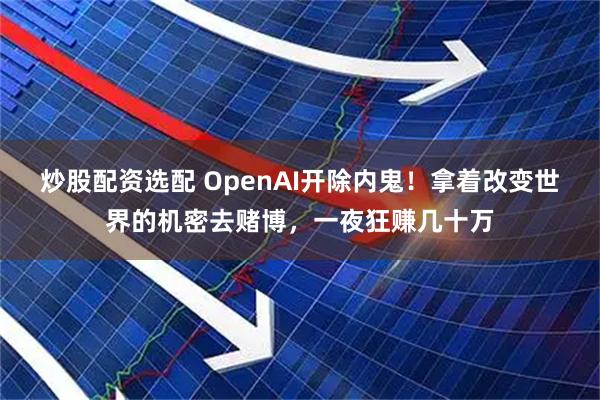 炒股配资选配 OpenAI开除内鬼!拿着改变世界的机密去赌博,一夜狂赚几十万