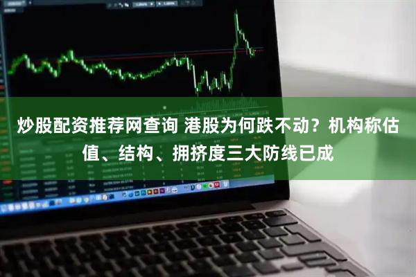 炒股配资推荐网查询 港股为何跌不动？机构称估值、结构、拥挤度三大防线已成