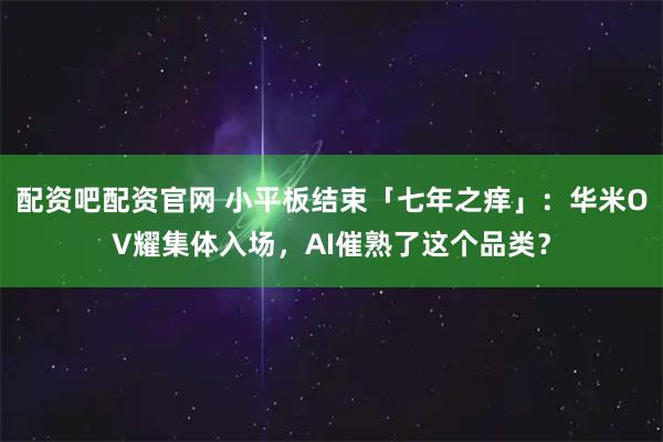 配资吧配资官网 小平板结束「七年之痒」：华米OV耀集体入场，AI催熟了这个品类？