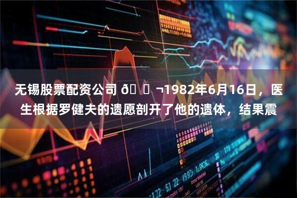 无锡股票配资公司 🌬1982年6月16日,医生根据罗健夫的遗愿剖开了他的遗体,结果震