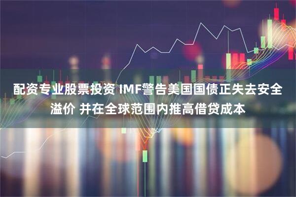 配资专业股票投资 IMF警告美国国债正失去安全溢价 并在全球范围内推高借贷成本