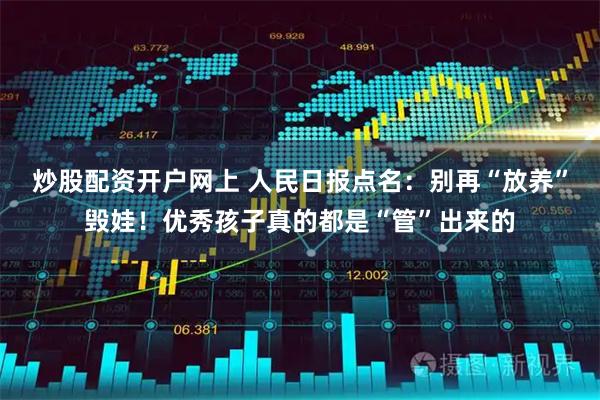 炒股配资开户网上 人民日报点名：别再“放养”毁娃！优秀孩子真的都是“管”出来的