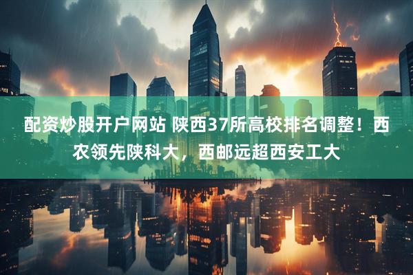 配资炒股开户网站 陕西37所高校排名调整！西农领先陕科大，西邮远超西安工大