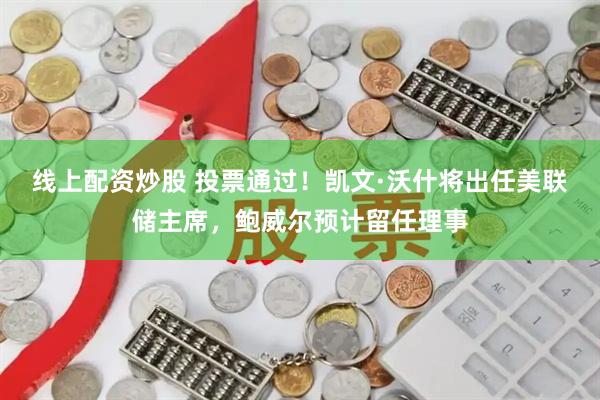 线上配资炒股 投票通过！凯文·沃什将出任美联储主席，鲍威尔预计留任理事