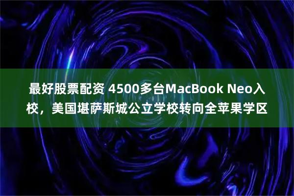 最好股票配资 4500多台MacBook Neo入校，美国堪萨斯城公立学校转向全苹果学区