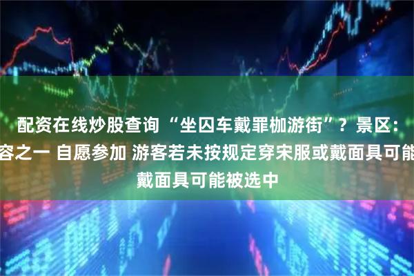 配资在线炒股查询 “坐囚车戴罪枷游街”？景区：互动内容之一 自愿参加 游客若未按规定穿宋服或戴面具可能被选中