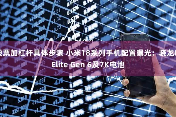 股票加杠杆具体步骤 小米18系列手机配置曝光：骁龙8 Elite Gen 6及7K电池