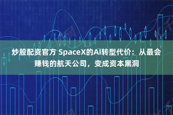 炒股配资官方 SpaceX的AI转型代价：从最会赚钱的航天公司，变成资本黑洞