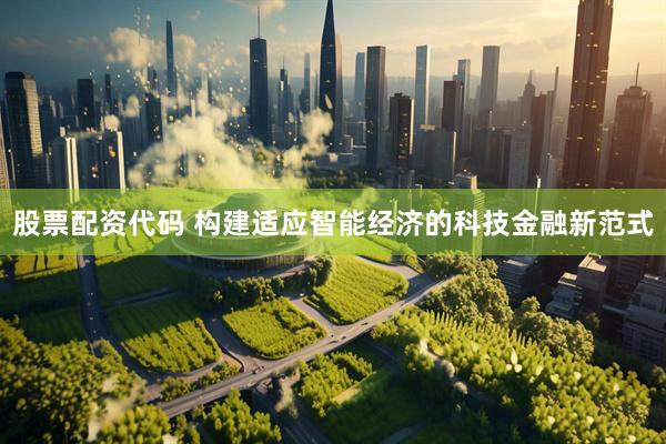 股票配资代码 构建适应智能经济的科技金融新范式