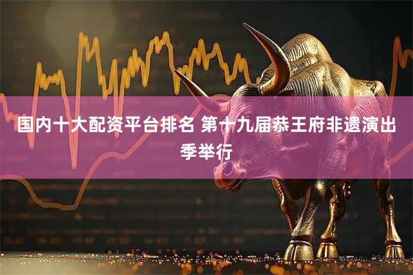 国内十大配资平台排名 第十九届恭王府非遗演出季举行