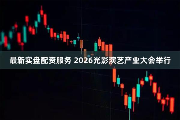 最新实盘配资服务 2026光影演艺产业大会举行