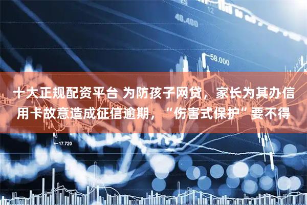 十大正规配资平台 为防孩子网贷，家长为其办信用卡故意造成征信逾期，“伤害式保护”要不得