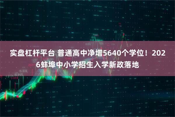 实盘杠杆平台 普通高中净增5640个学位！2026蚌埠中小学招生入学新政落地